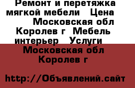 Ремонт и перетяжка мягкой мебели › Цена ­ 1 000 - Московская обл., Королев г. Мебель, интерьер » Услуги   . Московская обл.,Королев г.